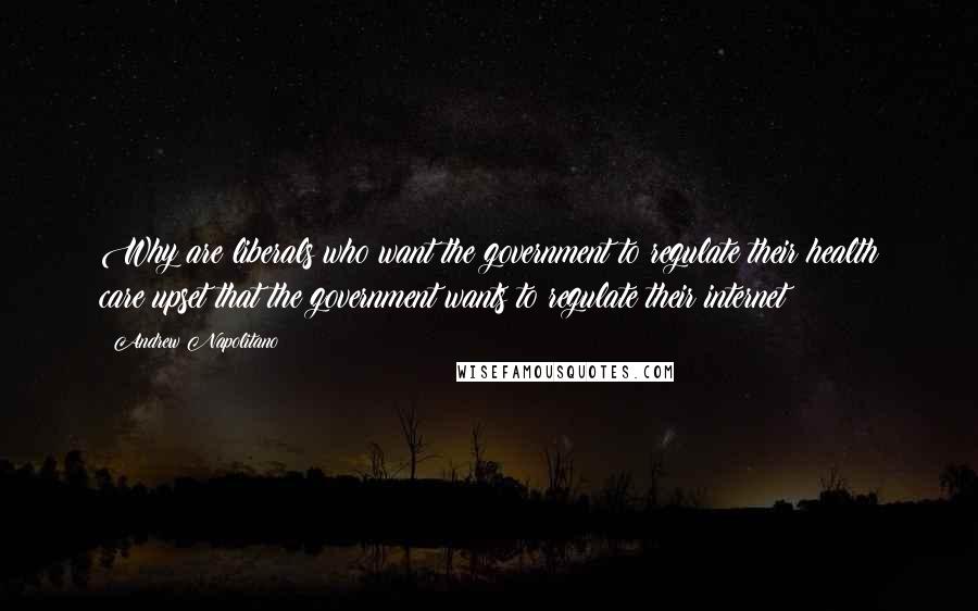 Andrew Napolitano Quotes: Why are liberals who want the government to regulate their health care upset that the government wants to regulate their internet?