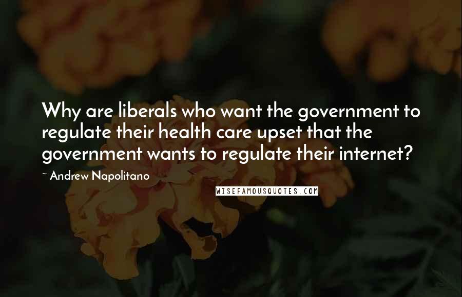 Andrew Napolitano Quotes: Why are liberals who want the government to regulate their health care upset that the government wants to regulate their internet?