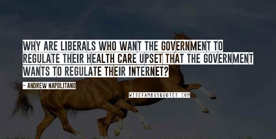 Andrew Napolitano Quotes: Why are liberals who want the government to regulate their health care upset that the government wants to regulate their internet?