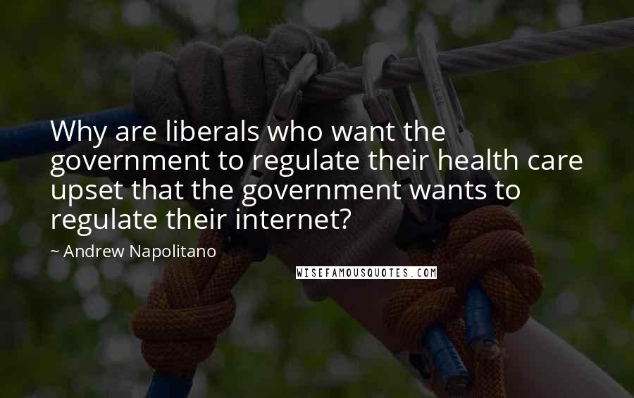 Andrew Napolitano Quotes: Why are liberals who want the government to regulate their health care upset that the government wants to regulate their internet?