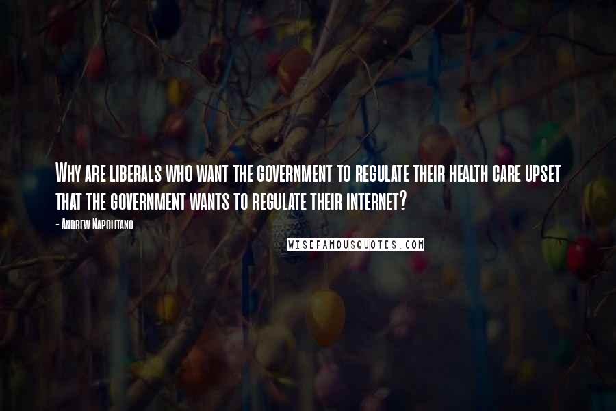 Andrew Napolitano Quotes: Why are liberals who want the government to regulate their health care upset that the government wants to regulate their internet?