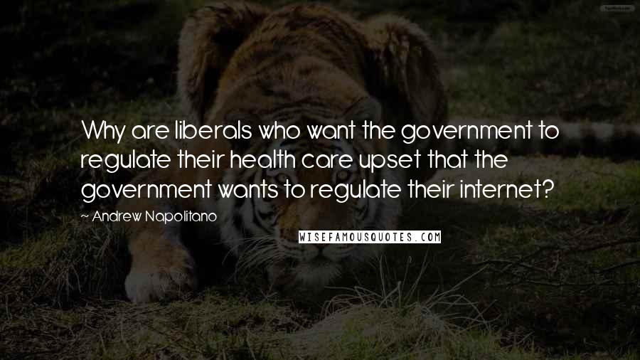 Andrew Napolitano Quotes: Why are liberals who want the government to regulate their health care upset that the government wants to regulate their internet?