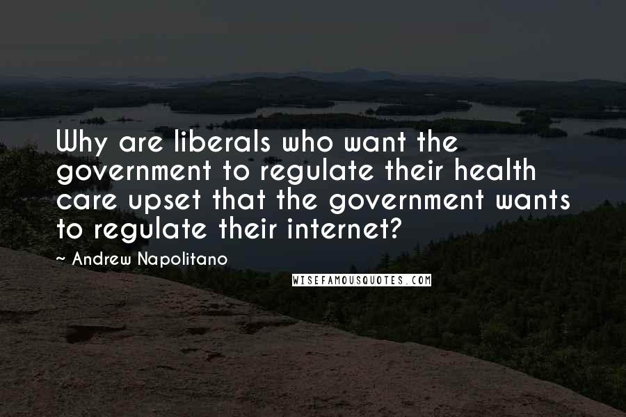 Andrew Napolitano Quotes: Why are liberals who want the government to regulate their health care upset that the government wants to regulate their internet?