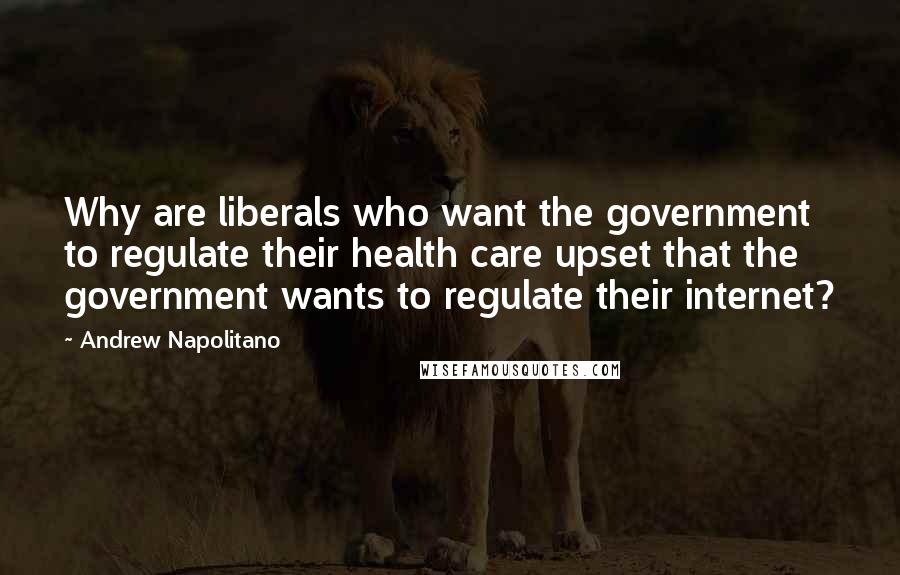 Andrew Napolitano Quotes: Why are liberals who want the government to regulate their health care upset that the government wants to regulate their internet?