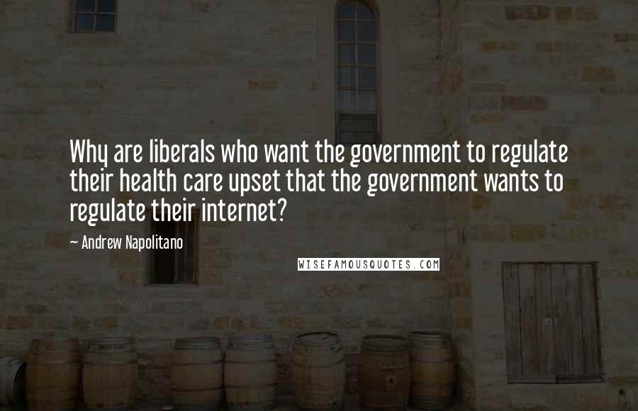 Andrew Napolitano Quotes: Why are liberals who want the government to regulate their health care upset that the government wants to regulate their internet?