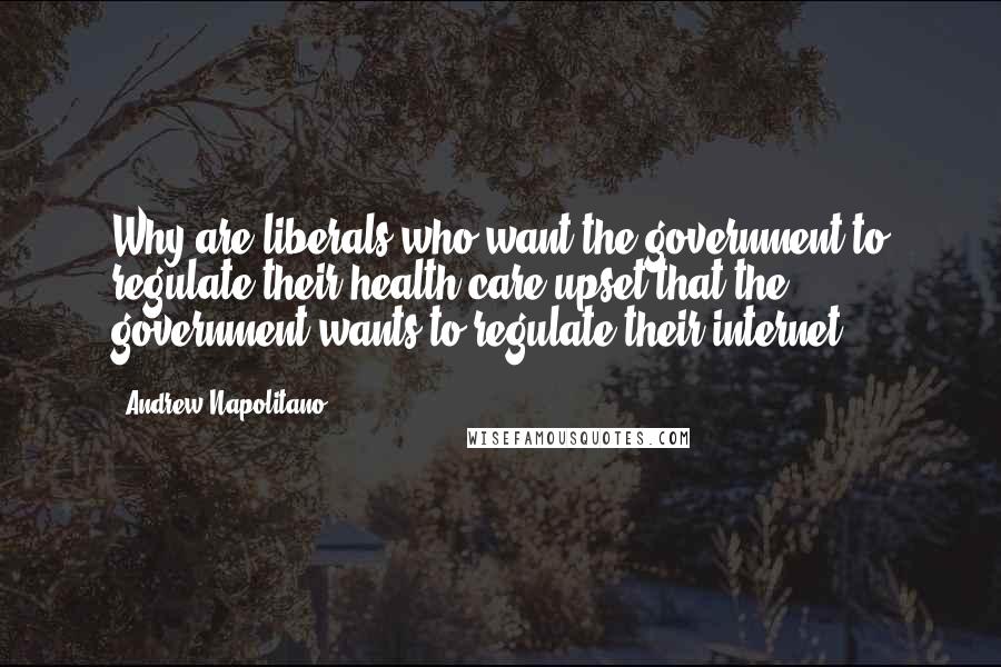 Andrew Napolitano Quotes: Why are liberals who want the government to regulate their health care upset that the government wants to regulate their internet?