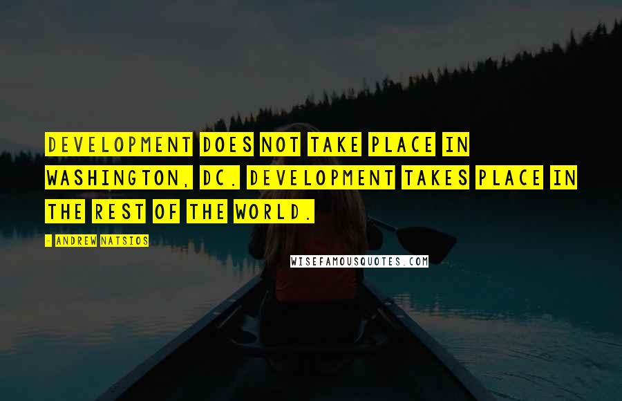 Andrew Natsios Quotes: Development does not take place in Washington, DC. Development takes place in the rest of the world.