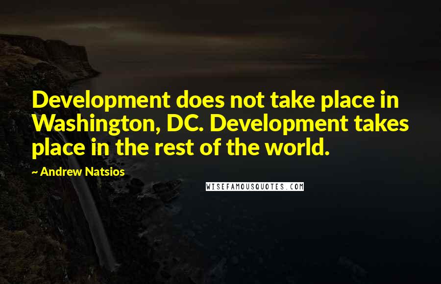 Andrew Natsios Quotes: Development does not take place in Washington, DC. Development takes place in the rest of the world.