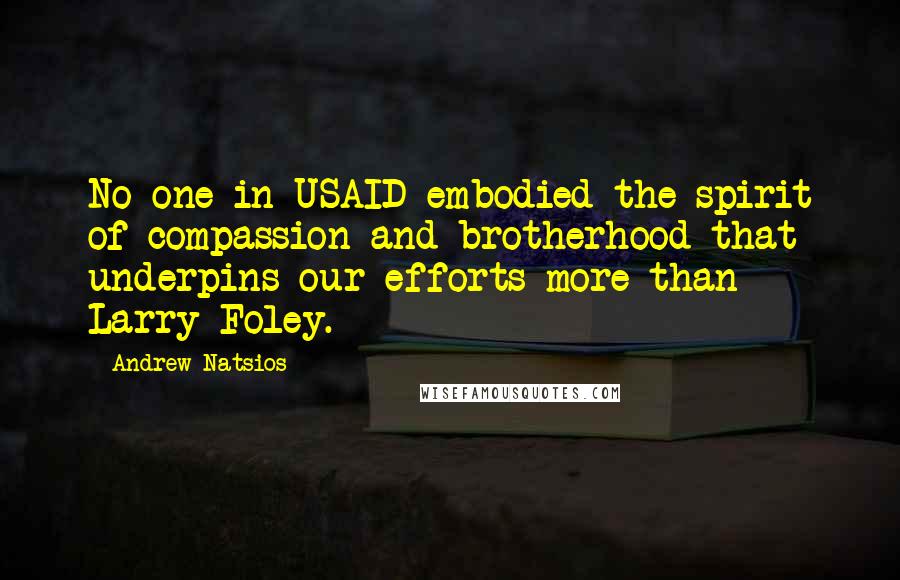 Andrew Natsios Quotes: No one in USAID embodied the spirit of compassion and brotherhood that underpins our efforts more than Larry Foley.