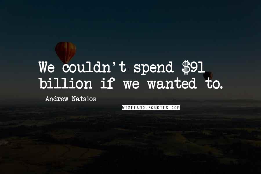 Andrew Natsios Quotes: We couldn't spend $91 billion if we wanted to.