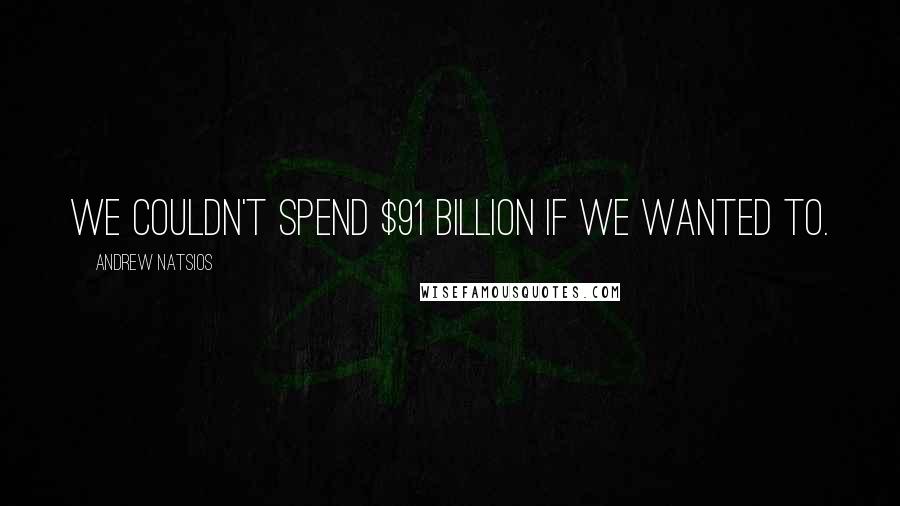 Andrew Natsios Quotes: We couldn't spend $91 billion if we wanted to.