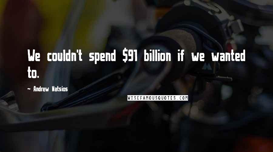 Andrew Natsios Quotes: We couldn't spend $91 billion if we wanted to.