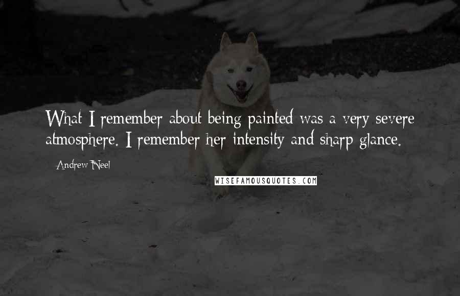 Andrew Neel Quotes: What I remember about being painted was a very severe atmosphere. I remember her intensity and sharp glance.