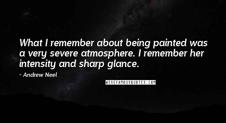 Andrew Neel Quotes: What I remember about being painted was a very severe atmosphere. I remember her intensity and sharp glance.