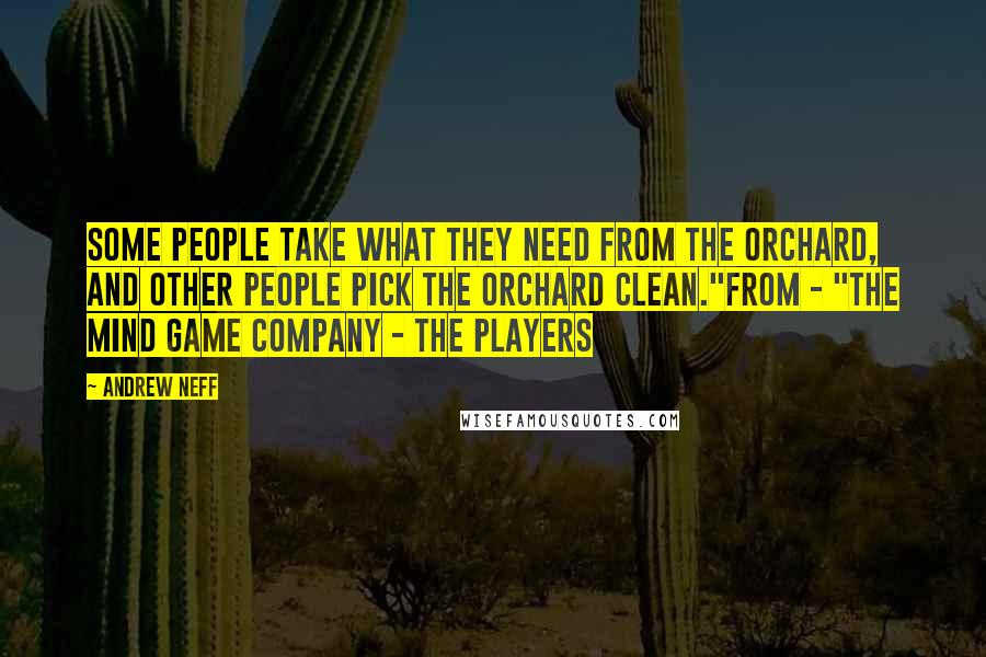 Andrew Neff Quotes: Some people take what they need from the orchard, and other people pick the orchard clean."From - "The Mind Game Company - The Players