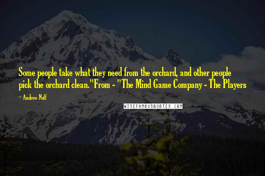 Andrew Neff Quotes: Some people take what they need from the orchard, and other people pick the orchard clean."From - "The Mind Game Company - The Players