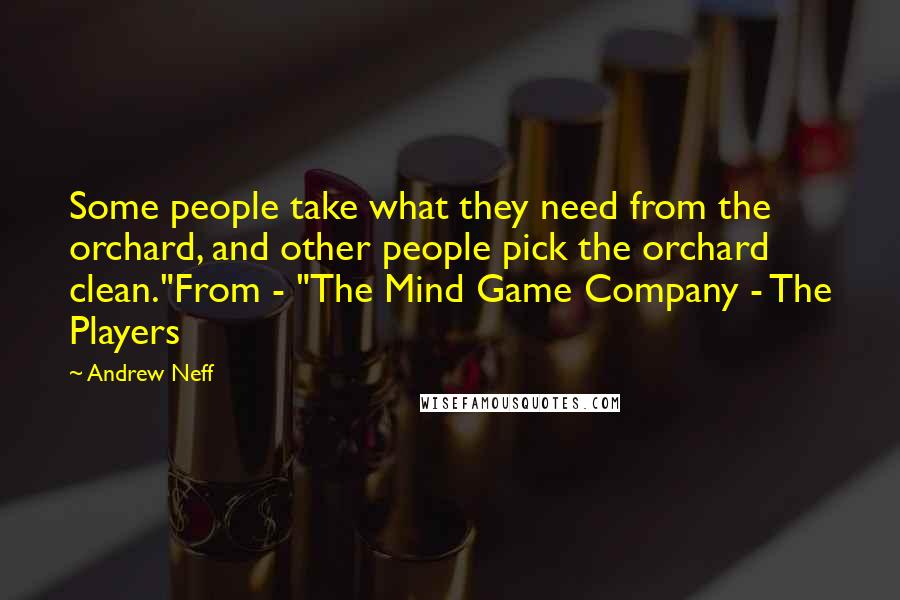 Andrew Neff Quotes: Some people take what they need from the orchard, and other people pick the orchard clean."From - "The Mind Game Company - The Players