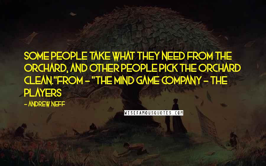 Andrew Neff Quotes: Some people take what they need from the orchard, and other people pick the orchard clean."From - "The Mind Game Company - The Players