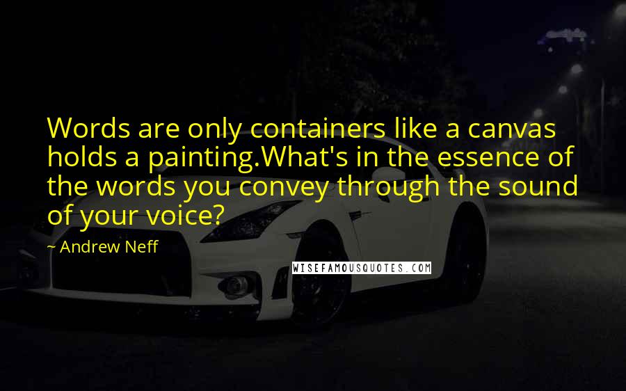 Andrew Neff Quotes: Words are only containers like a canvas holds a painting.What's in the essence of the words you convey through the sound of your voice?