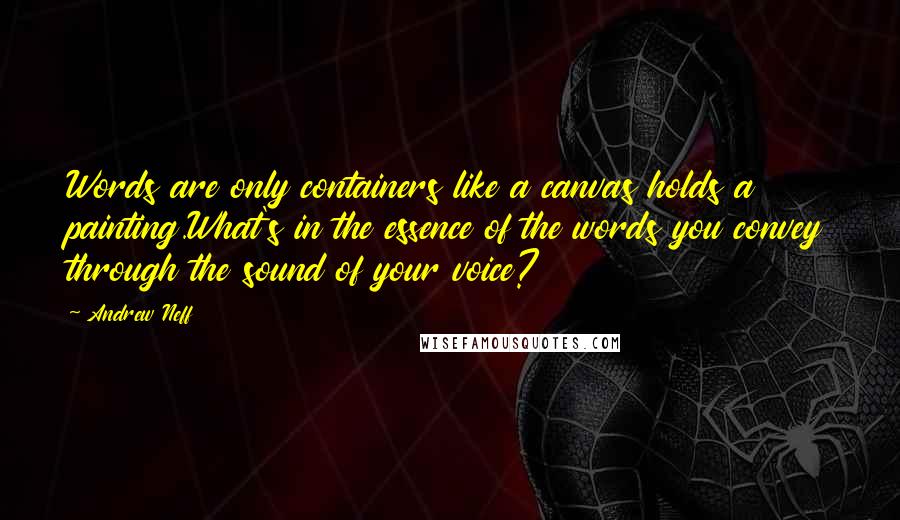 Andrew Neff Quotes: Words are only containers like a canvas holds a painting.What's in the essence of the words you convey through the sound of your voice?