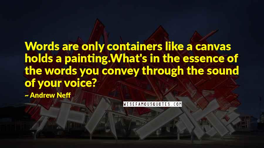 Andrew Neff Quotes: Words are only containers like a canvas holds a painting.What's in the essence of the words you convey through the sound of your voice?