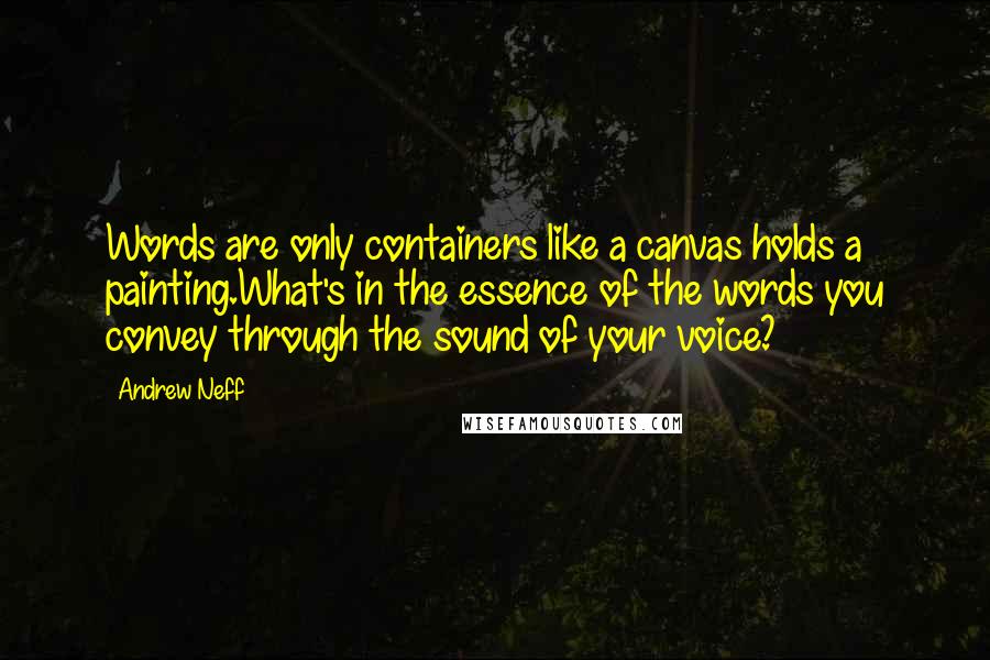 Andrew Neff Quotes: Words are only containers like a canvas holds a painting.What's in the essence of the words you convey through the sound of your voice?