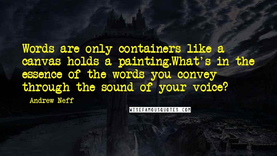 Andrew Neff Quotes: Words are only containers like a canvas holds a painting.What's in the essence of the words you convey through the sound of your voice?