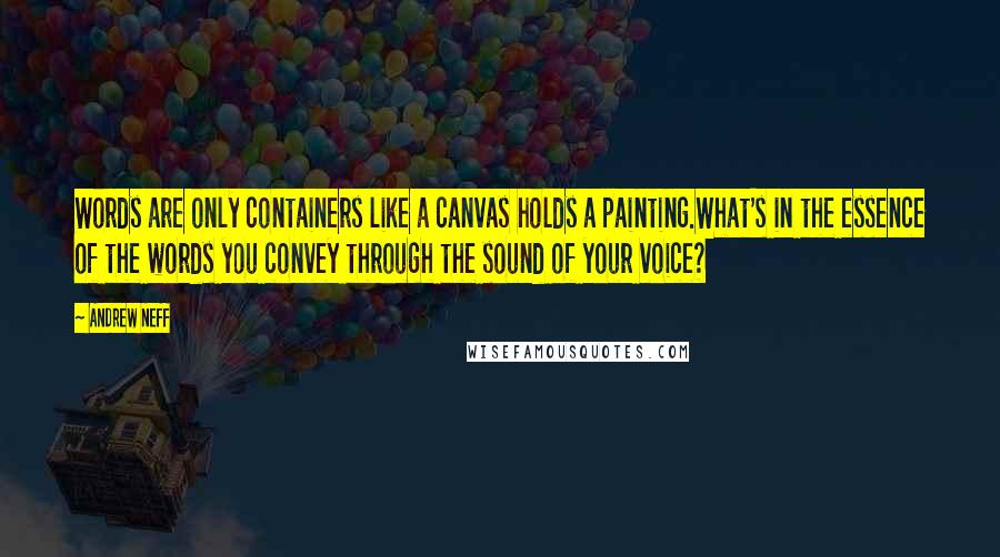 Andrew Neff Quotes: Words are only containers like a canvas holds a painting.What's in the essence of the words you convey through the sound of your voice?