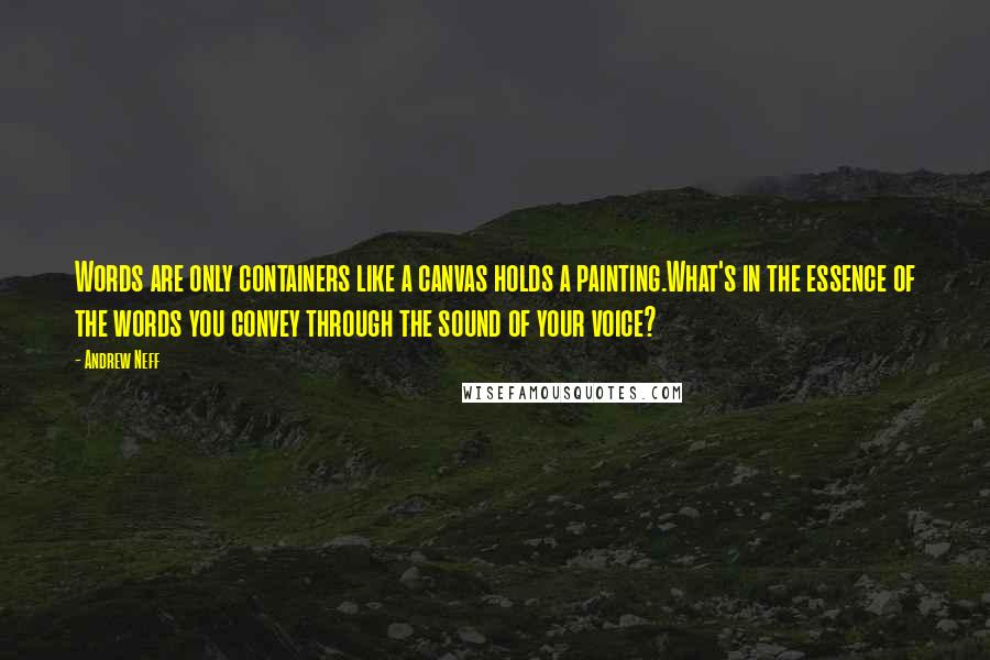 Andrew Neff Quotes: Words are only containers like a canvas holds a painting.What's in the essence of the words you convey through the sound of your voice?