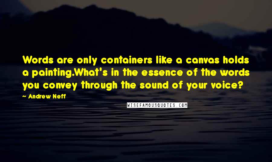 Andrew Neff Quotes: Words are only containers like a canvas holds a painting.What's in the essence of the words you convey through the sound of your voice?