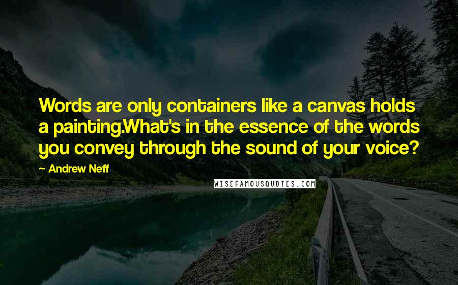 Andrew Neff Quotes: Words are only containers like a canvas holds a painting.What's in the essence of the words you convey through the sound of your voice?