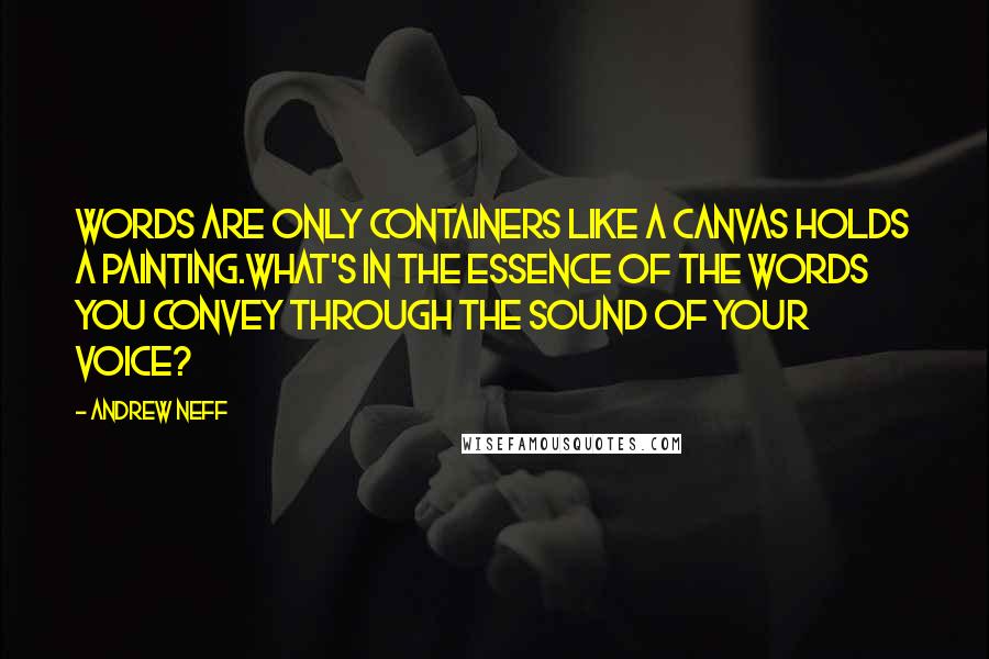 Andrew Neff Quotes: Words are only containers like a canvas holds a painting.What's in the essence of the words you convey through the sound of your voice?