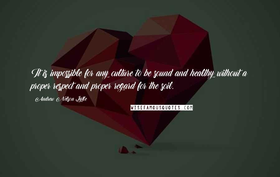 Andrew Nelson Lytle Quotes: It is impossible for any culture to be sound and healthy without a proper respect and proper regard for the soil.