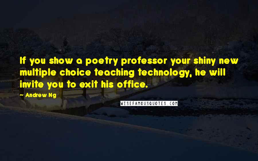 Andrew Ng Quotes: If you show a poetry professor your shiny new multiple choice teaching technology, he will invite you to exit his office.