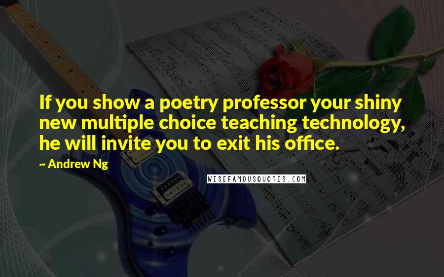 Andrew Ng Quotes: If you show a poetry professor your shiny new multiple choice teaching technology, he will invite you to exit his office.