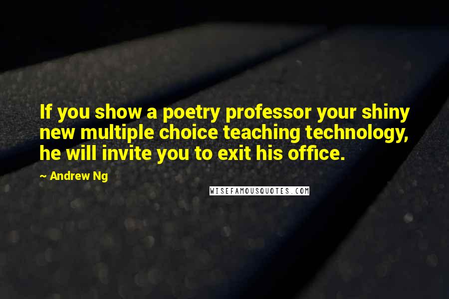 Andrew Ng Quotes: If you show a poetry professor your shiny new multiple choice teaching technology, he will invite you to exit his office.