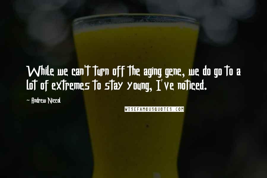 Andrew Niccol Quotes: While we can't turn off the aging gene, we do go to a lot of extremes to stay young, I've noticed.