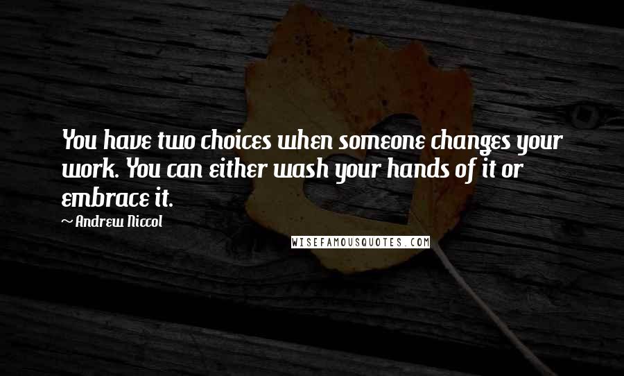 Andrew Niccol Quotes: You have two choices when someone changes your work. You can either wash your hands of it or embrace it.