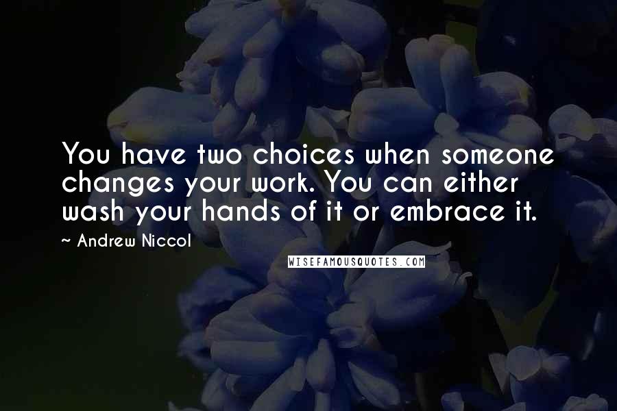 Andrew Niccol Quotes: You have two choices when someone changes your work. You can either wash your hands of it or embrace it.