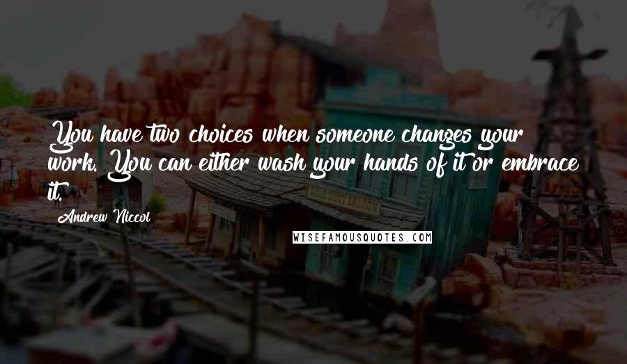 Andrew Niccol Quotes: You have two choices when someone changes your work. You can either wash your hands of it or embrace it.