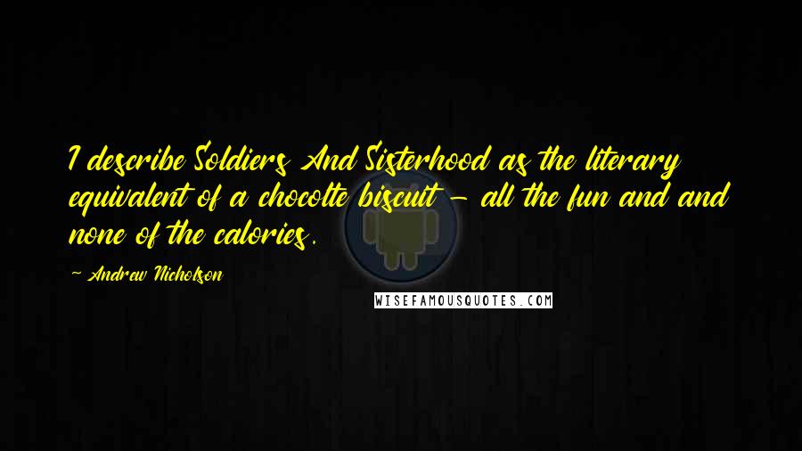 Andrew Nicholson Quotes: I describe Soldiers And Sisterhood as the literary equivalent of a chocolte biscuit - all the fun and and none of the calories.