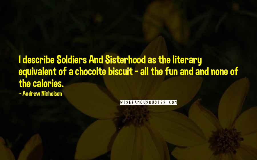 Andrew Nicholson Quotes: I describe Soldiers And Sisterhood as the literary equivalent of a chocolte biscuit - all the fun and and none of the calories.