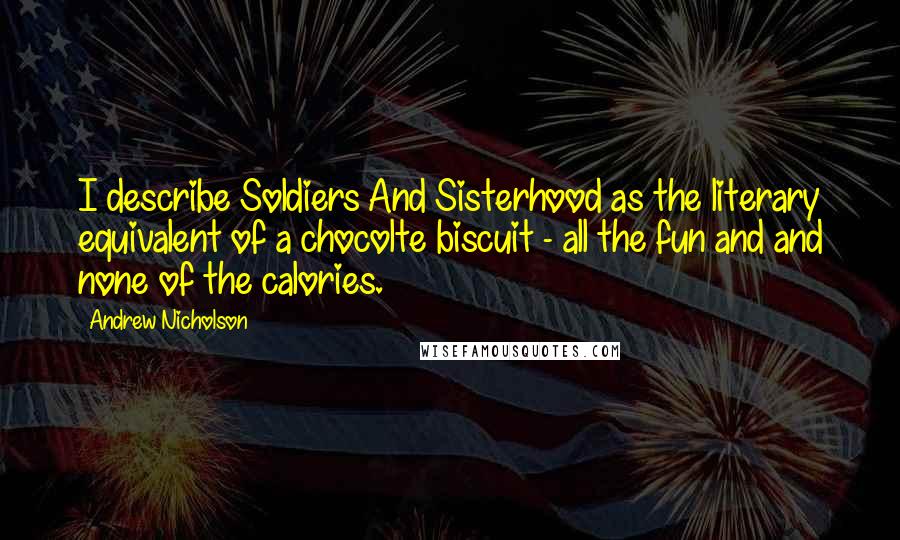 Andrew Nicholson Quotes: I describe Soldiers And Sisterhood as the literary equivalent of a chocolte biscuit - all the fun and and none of the calories.