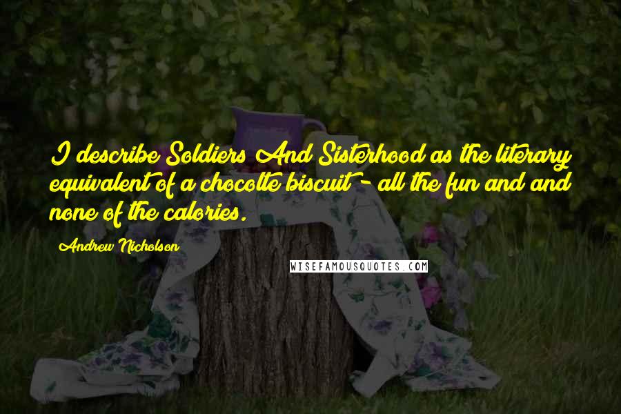 Andrew Nicholson Quotes: I describe Soldiers And Sisterhood as the literary equivalent of a chocolte biscuit - all the fun and and none of the calories.