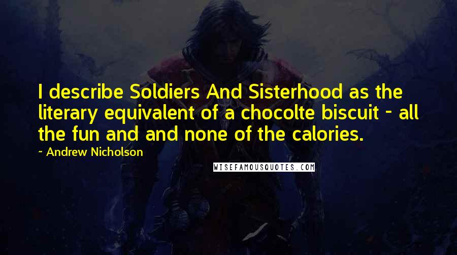 Andrew Nicholson Quotes: I describe Soldiers And Sisterhood as the literary equivalent of a chocolte biscuit - all the fun and and none of the calories.