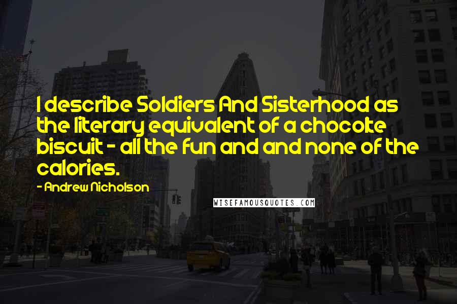 Andrew Nicholson Quotes: I describe Soldiers And Sisterhood as the literary equivalent of a chocolte biscuit - all the fun and and none of the calories.