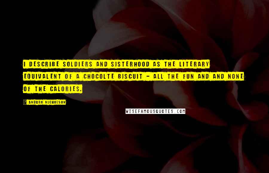 Andrew Nicholson Quotes: I describe Soldiers And Sisterhood as the literary equivalent of a chocolte biscuit - all the fun and and none of the calories.