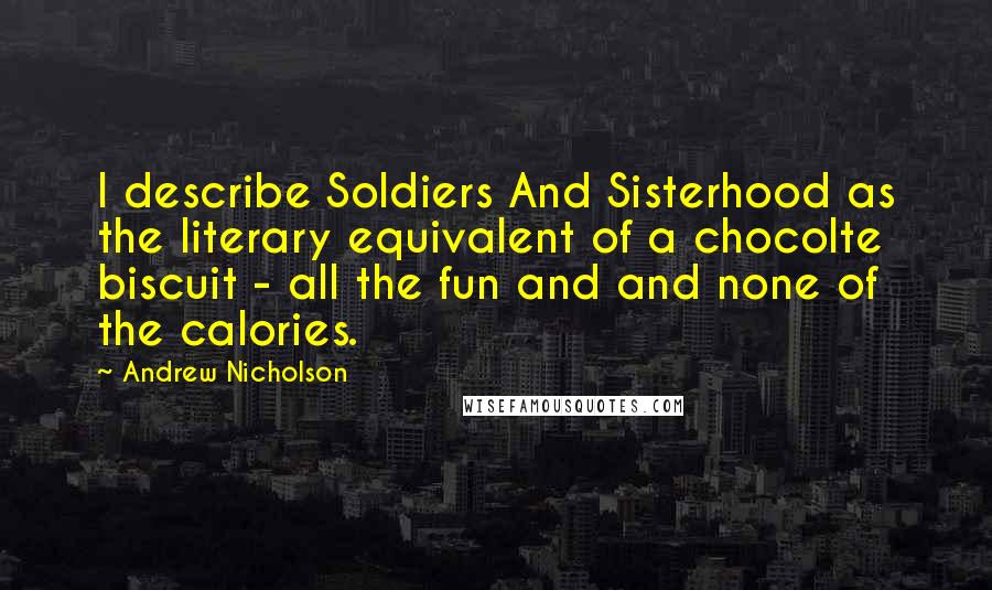 Andrew Nicholson Quotes: I describe Soldiers And Sisterhood as the literary equivalent of a chocolte biscuit - all the fun and and none of the calories.