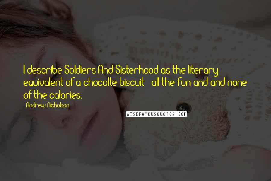 Andrew Nicholson Quotes: I describe Soldiers And Sisterhood as the literary equivalent of a chocolte biscuit - all the fun and and none of the calories.