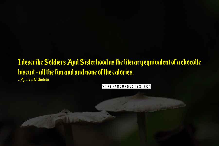 Andrew Nicholson Quotes: I describe Soldiers And Sisterhood as the literary equivalent of a chocolte biscuit - all the fun and and none of the calories.